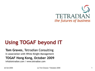 Using TOGAF beyond IT Tom Graves , Tetradian Consulting in association with White Knight Management TOGAF Hong Kong, October 2009 info@tetradian.com / www.tetradian.com 22 Oct 2009 (c) Tom Graves / Tetradian 2009 