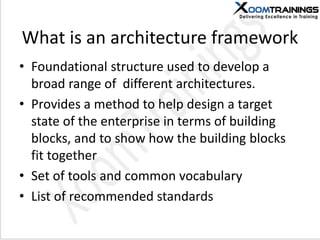 What is an architecture framework
• Foundational structure used to develop a
broad range of different architectures.
• Provides a method to help design a target
state of the enterprise in terms of building
blocks, and to show how the building blocks
fit together
• Set of tools and common vocabulary
• List of recommended standards
 