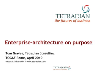 Enterprise-architecture on purpose Tom Graves , Tetradian Consulting TOGAF Rome, April 2010 info@tetradian.com / www.tetradian.com 