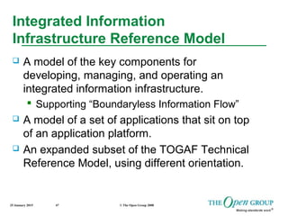 25 January 2015 © The Open Group 200847
Integrated Information
Infrastructure Reference Model
 A model of the key components for
developing, managing, and operating an
integrated information infrastructure.
 Supporting “Boundaryless Information Flow”
 A model of a set of applications that sit on top
of an application platform.
 An expanded subset of the TOGAF Technical
Reference Model, using different orientation.
 