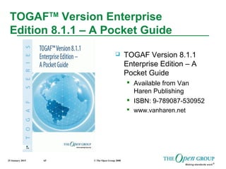 25 January 2015 © The Open Group 200865
TOGAFTM
Version Enterprise
Edition 8.1.1 – A Pocket Guide
 TOGAF Version 8.1.1
Enterprise Edition – A
Pocket Guide
 Available from Van
Haren Publishing
 ISBN: 9-789087-530952
 www.vanharen.net
 