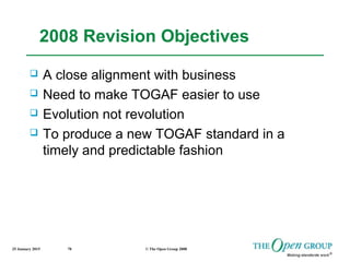 25 January 2015 © The Open Group 200870
2008 Revision Objectives
 A close alignment with business
 Need to make TOGAF easier to use
 Evolution not revolution
 To produce a new TOGAF standard in a
timely and predictable fashion
 