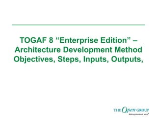 TOGAF 8 “Enterprise Edition” –
Architecture Development Method
Objectives, Steps, Inputs, Outputs,
 