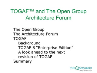 TOGAF™ and The Open Group
Architecture Forum
The Open Group
The Architecture Forum
TOGAF
Background
TOGAF 8 “Enterprise Edition”
A look ahead to the next
revision of TOGAF
Summary
 