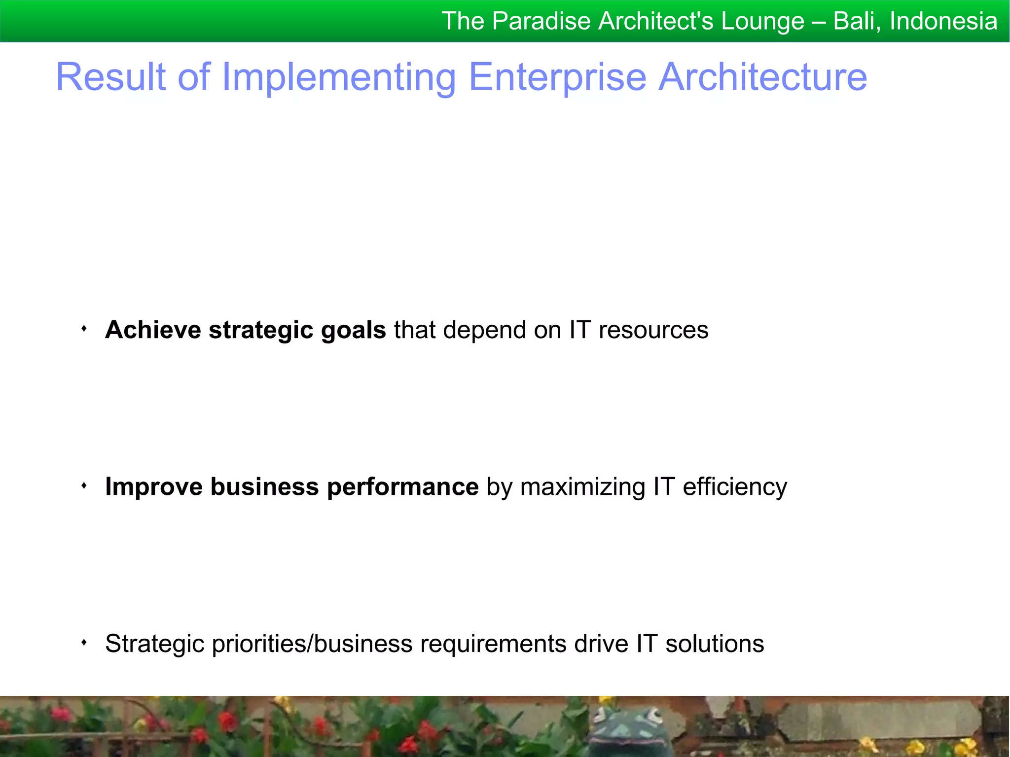 The Paradise Architect's Lounge – Bali, Indonesia

Result of Implementing Enterprise Architecture




 ♦
     Achieve strategic goals that depend on IT resources




 ♦
     Improve business performance by maximizing IT efficiency




 ♦
     Strategic priorities/business requirements drive IT solutions
 