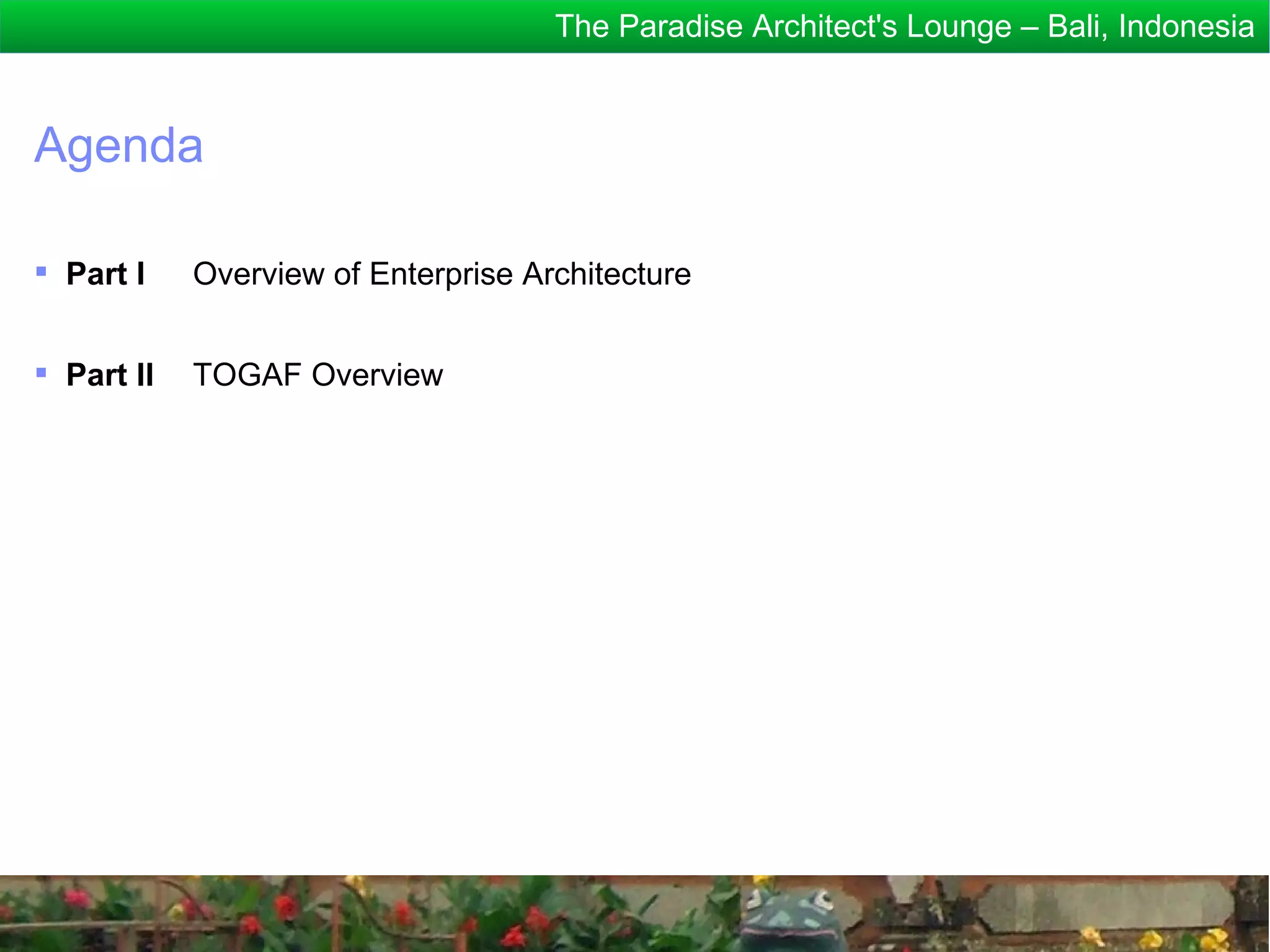 The Paradise Architect's Lounge – Bali, Indonesia


Agenda

 Part I    Overview of Enterprise Architecture


 Part II   TOGAF Overview
 