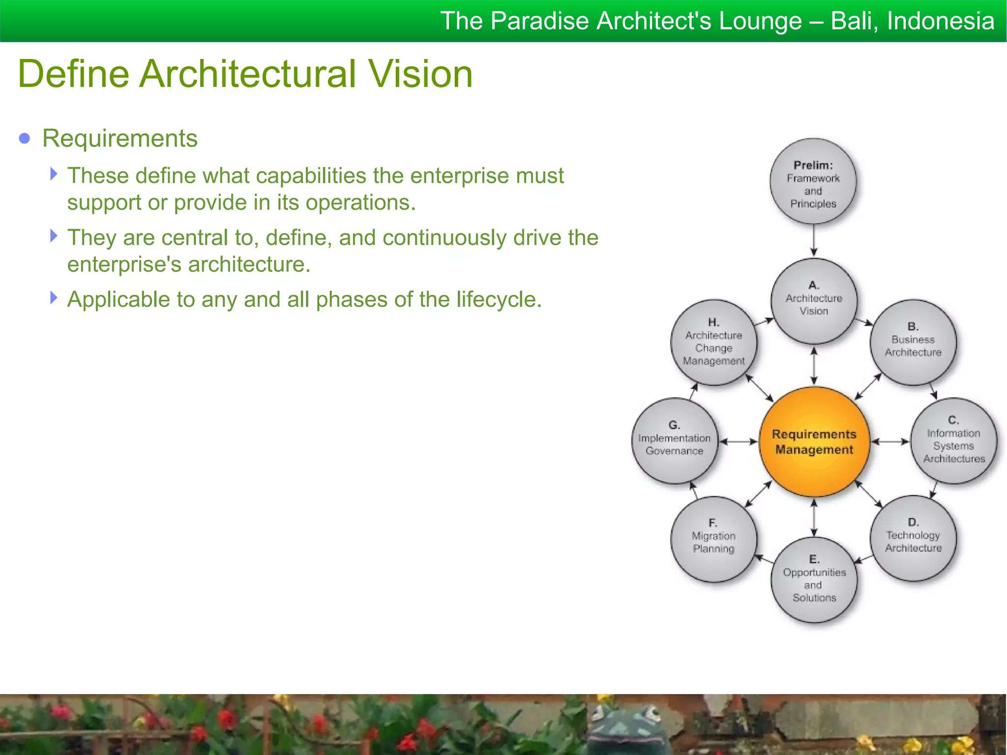 The Paradise Architect's Lounge – Bali, Indonesia

Define Architectural Vision
● Requirements
  These define what capabilities the enterprise must
   support or provide in its operations.
  They are central to, define, and continuously drive the
   enterprise's architecture.
  Applicable to any and all phases of the lifecycle.
 