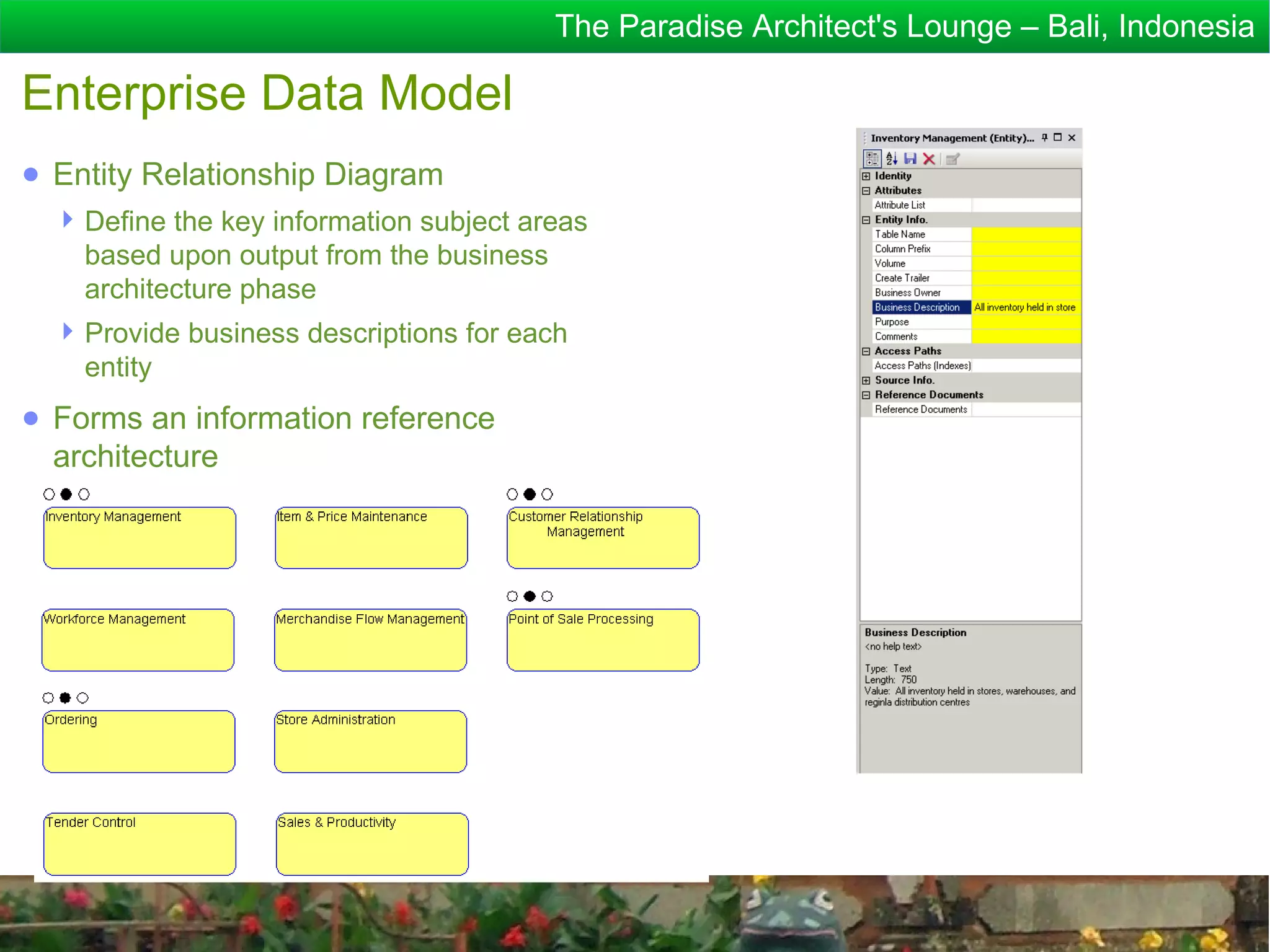 The Paradise Architect's Lounge – Bali, Indonesia

Enterprise Data Model
● Entity Relationship Diagram
   Define the key information subject areas
    based upon output from the business
    architecture phase
   Provide business descriptions for each
    entity
● Forms an information reference
  architecture
 