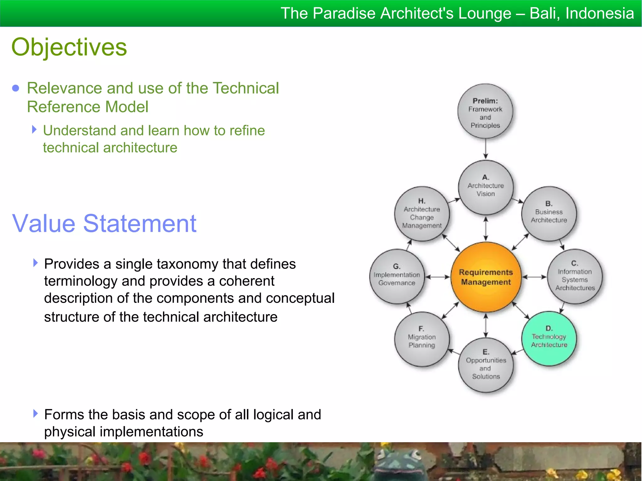 The Paradise Architect's Lounge – Bali, Indonesia

Objectives
● Relevance and use of the Technical
  Reference Model
   Understand and learn how to refine
    technical architecture




Value Statement
   Provides a single taxonomy that defines
    terminology and provides a coherent
    description of the components and conceptual
    structure of the technical architecture




   Forms the basis and scope of all logical and
    physical implementations
 