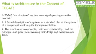 What is Architecture in the Context of 
TOGAF? 
In TOGAF, “architecture” has two meanings depending upon the 
context: 
1....