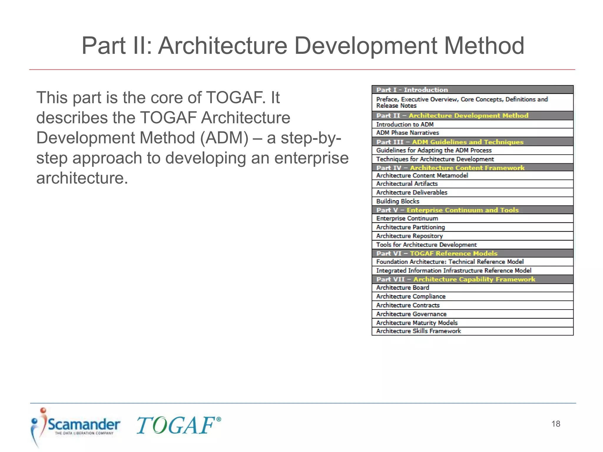 Part II: Architecture Development Method
This part is the core of TOGAF. It
describes the TOGAF Architecture
Development Method (ADM) – a step-by-
step approach to developing an enterprise
architecture.
18
 