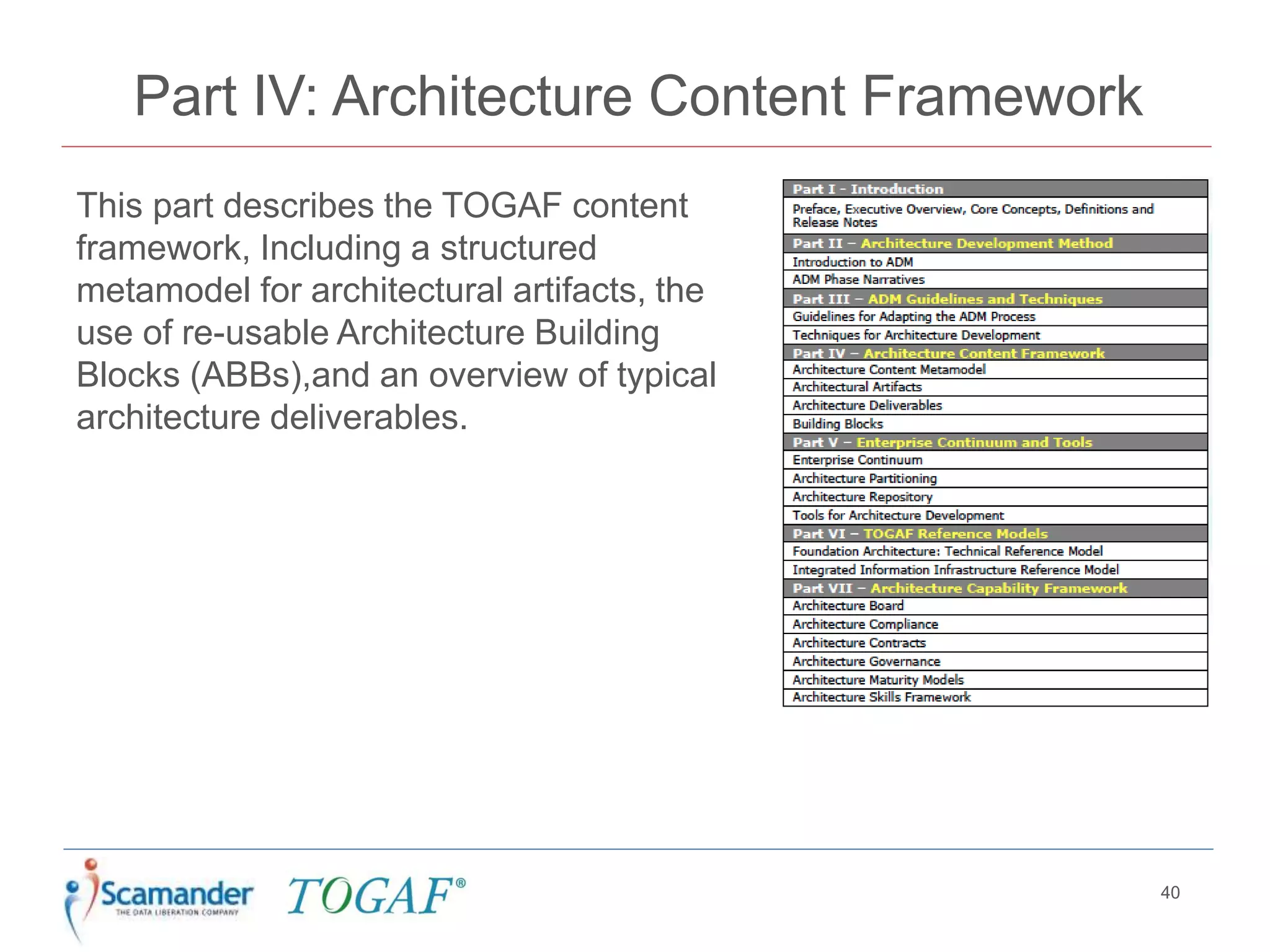 Part IV: Architecture Content Framework
This part describes the TOGAF content
framework, Including a structured
metamodel for architectural artifacts, the
use of re-usable Architecture Building
Blocks (ABBs),and an overview of typical
architecture deliverables.
40
 