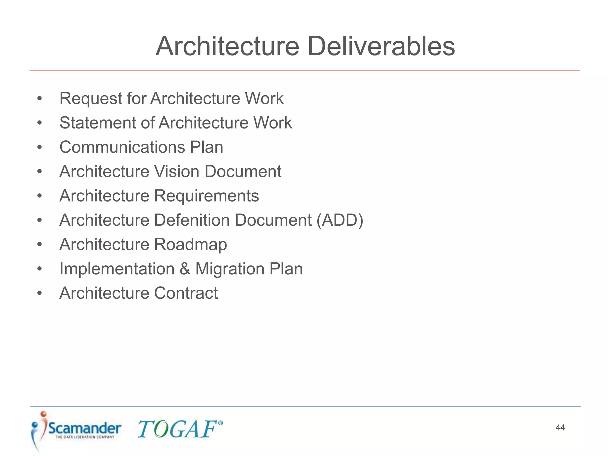 Architecture Deliverables
• Request for Architecture Work
• Statement of Architecture Work
• Communications Plan
• Architecture Vision Document
• Architecture Requirements
• Architecture Defenition Document (ADD)
• Architecture Roadmap
• Implementation & Migration Plan
• Architecture Contract
44
 