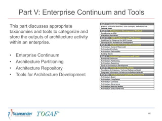 Part V: Enterprise Continuum and Tools
This part discusses appropriate
taxonomies and tools to categorize and
store the outputs of architecture activity
within an enterprise.
• Enterprise Continuum
• Architecture Partitioning
• Architecture Repository
• Tools for Architecture Development
46
 