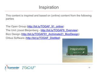 Inspiration
This content is inspired and based on (online) content from the following
parties
The Open Group (http://bit.ly/TOGAF_91_online)
The Unit (Joost Bleijenberg - http://bit.ly/TOGAF9_Overview)
Bizz Design (http://bit.ly/TOGAF91_Archimate21_BizzDesign)
Orbus Software (http://bit.ly/TOGAF_Distilled)
52
 