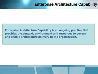 Enterprise Architecture Capability




Enterprise Architecture Capability is an ongoing practice that
provides the context, environment and resources to govern
and enable architecture delivery to the organization.
 