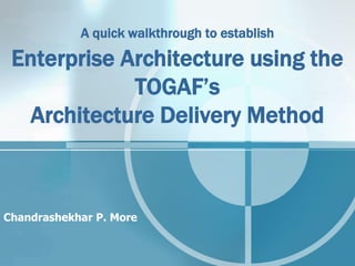 Cursory Walkthrough to establish

 Enterprise Architecture using the
             TOGAF’s
  Architecture Delivery Method



Chandrashekhar P. More
 