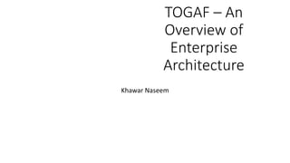 TOGAF – An
Overview of
Enterprise
Architecture
Khawar Naseem
 
