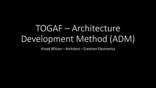 TOGAF – Architecture
Development Method (ADM)
Vinod Wilson – Architect – Crestron Electronics
 