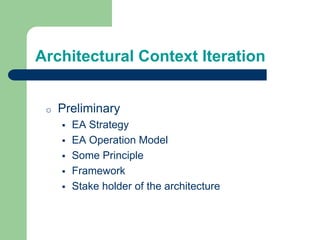 Architectural Context Iteration
o Preliminary
 EA Strategy
 EA Operation Model
 Some Principle
 Framework
 Stake holder of the architecture
 