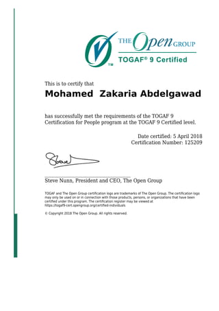 This is to certify that
Mohamed Zakaria Abdelgawad
has successfully met the requirements of the TOGAF 9
Certification for People program at the TOGAF 9 Certified level.
Date certified: 5 April 2018
Certification Number: 125209
_____________________________________
Steve Nunn, President and CEO, The Open Group
TOGAF and The Open Group certiﬁcation logo are trademarks of The Open Group. The certiﬁcation logo
may only be used on or in connection with those products, persons, or organizations that have been
certiﬁed under this program. The certiﬁcation register may be viewed at
https://togaf9-cert.opengroup.org/certiﬁed-individuals
© Copyright 2018 The Open Group. All rights reserved.
 