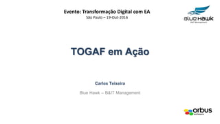 TOGAF em Ação
Carlos Teixeira
Blue Hawk – B&IT Management
Evento: Transformação Digital com EA
São Paulo – 19-Out-2016
 