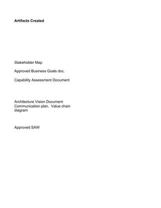 Artifacts Created




Stakeholder Map

Approved Business Goals doc.

Capability Assessment Document




Architecture Vision Document
Communication plan, Value chain
diagram



Approved SAW
 