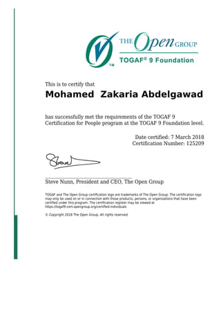 This is to certify that
Mohamed Zakaria Abdelgawad
has successfully met the requirements of the TOGAF 9
Certification for People program at the TOGAF 9 Foundation level.
Date certified: 7 March 2018
Certification Number: 125209
_____________________________________
Steve Nunn, President and CEO, The Open Group
TOGAF and The Open Group certiﬁcation logo are trademarks of The Open Group. The certiﬁcation logo
may only be used on or in connection with those products, persons, or organizations that have been
certiﬁed under this program. The certiﬁcation register may be viewed at
https://togaf9-cert.opengroup.org/certiﬁed-individuals
© Copyright 2018 The Open Group. All rights reserved.
 