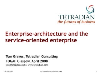 Enterprise-architecture and the service-oriented enterprise Tom Graves, Tetradian Consulting TOGAF Glasgow, April 2008 info@tetradian.com / www.tetradian.com 