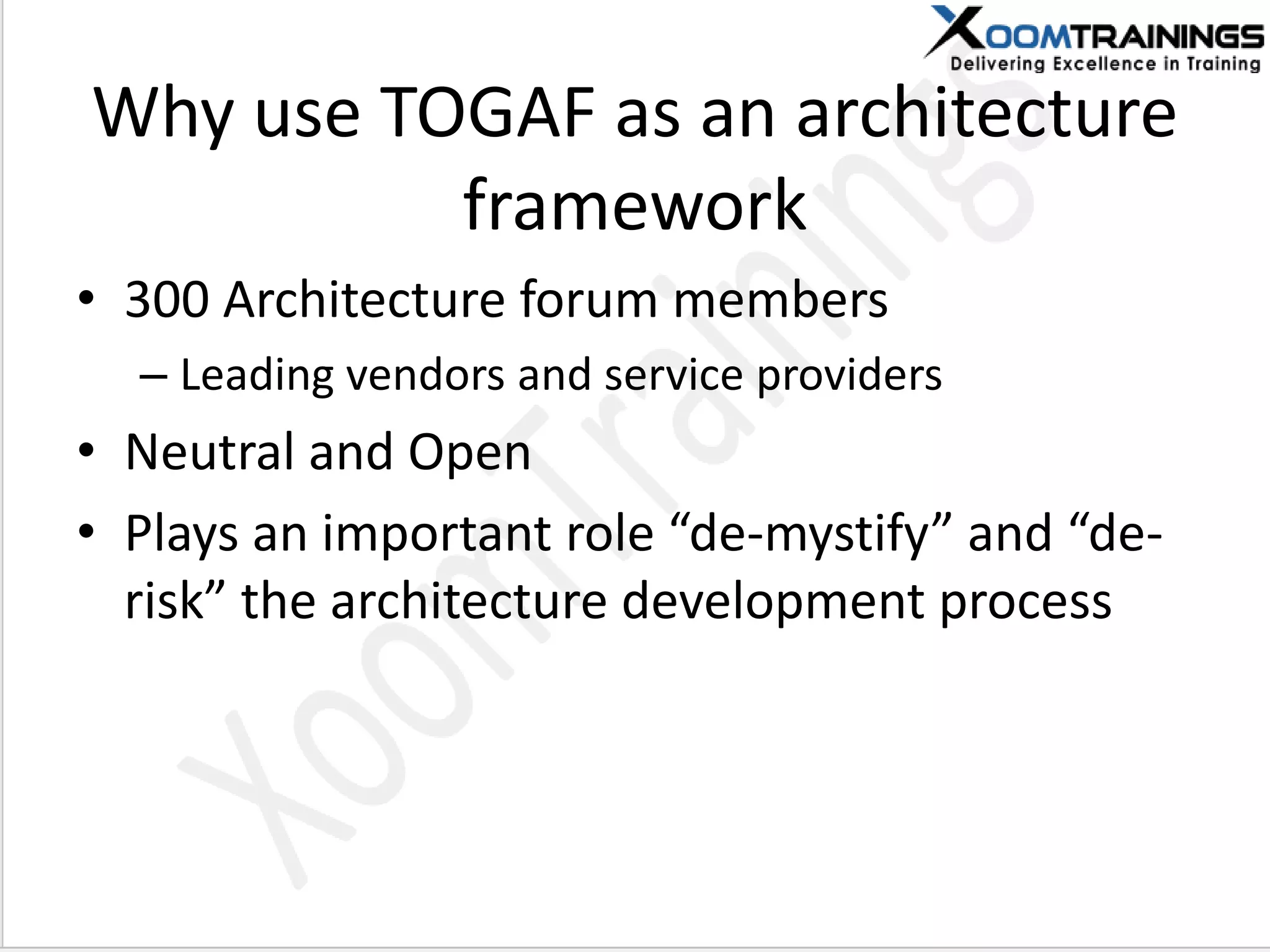 Why use TOGAF as an architecture
framework
• 300 Architecture forum members
– Leading vendors and service providers
• Neutral and Open
• Plays a i porta t role de- ystify a d de-
risk the architecture develop e t process
 