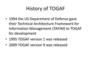 History of TOGAF1994 the US Department of Defense gave their Technical Architecture Framework for Information Management (TAFIM) to TOGAF for development1995 TOGAF version 1 was released2009 TOGAF version 9 was released 