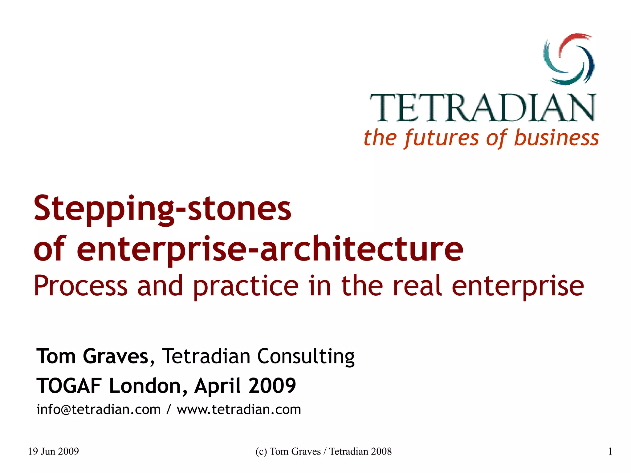 Stepping-stones  of enterprise-architecture Process and practice in the real enterprise Tom Graves , Tetradian Consulting TOGAF London, April 2009 info@tetradian.com / www.tetradian.com 