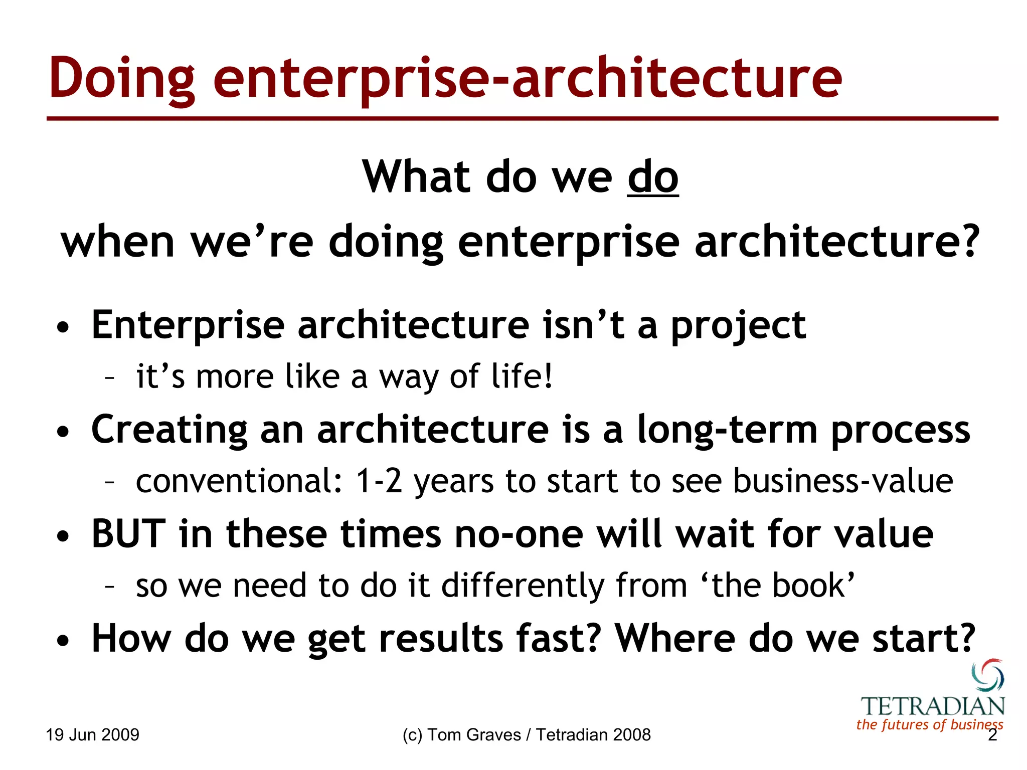 Doing enterprise-architecture What do we  do when we’re doing enterprise architecture? Enterprise architecture isn’t a project it’s more like a way of life! Creating an architecture is a long-term process conventional: 1-2 years to start to see business-value BUT in these times no-one will wait for value so we need to do it differently from ‘the book’ How do we get results fast? Where do we start? 