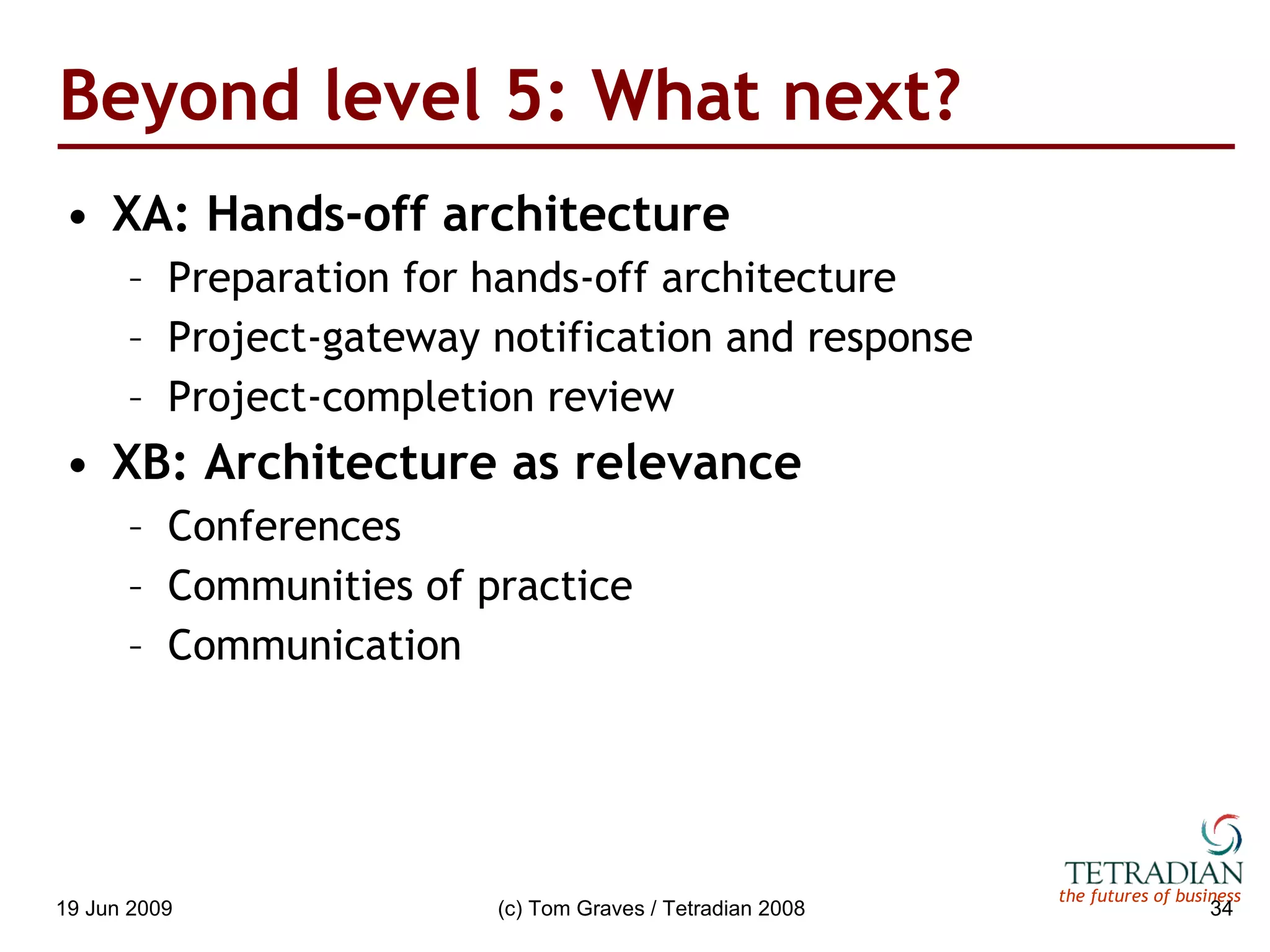 Beyond level 5: What next? XA: Hands-off architecture Preparation for hands-off architecture Project-gateway notification and response Project-completion review XB: Architecture as relevance Conferences Communities of practice Communication 