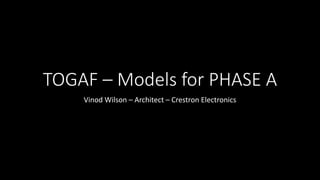 TOGAF – Models for PHASE A
Vinod Wilson – Architect – Crestron Electronics
 