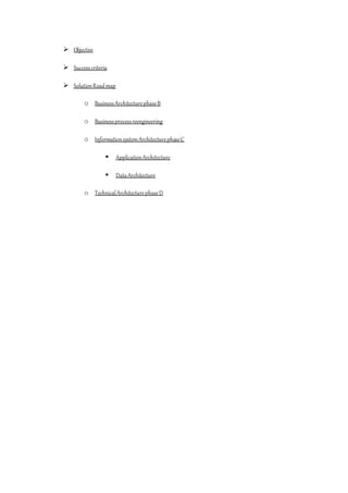  Objective
 Successcriteria
 SolutionRoadmap
o BusinessArchitecturephaseB
o Businessprocessreengineering
o Informationsystem ArchitecturephaseC
 ApplicationArchitecture
 DataArchitecture
o TechnicalArchitecturephaseD
 