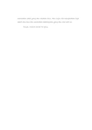 merasakan sakit yang aku rasakan dulu. Aku ingin dia mengenakan toga
seperti aku kini dan merasakan kebahagiaan yang aku rasa saat ini.
TOGA, I HAVE COME TO YOU.
 