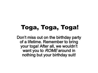 Toga, Toga, Toga!
Don’t miss out on the birthday party
 of a lifetime. Remember to bring
 your toga! After all, we wouldn’t
   want you to ROME around in
  nothing but your birthday suit!
 
