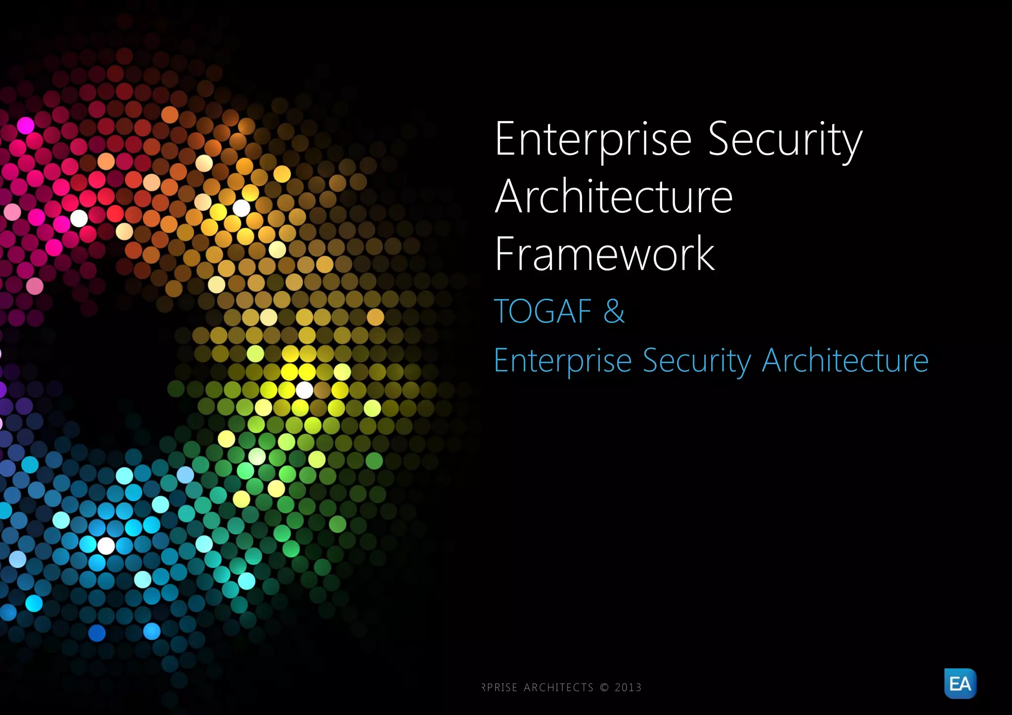Enterprise Security
                                                               Architecture
                                                               Framework
                                                               TOGAF &
                                                               Enterprise Security Architecture




7   |   ENTERPRISE SECURITY ARCHITECTURE FRAMEWORK   |   ENTERPRISE ARCHITECTS © 201 3
 