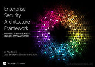 Enterprise
Security
Architecture
Framework
BUSINESS-OUTCOME-FOCUSED
AND RISK-DRIVEN APPROACH




Dr Ana Kukec
Lead Enterprise Security Consultant



1   |   ENTERPRISE SECURITY ARCHITECTURE FRAMEWORK   |   ENTERPRISE ARCHITECTS © 201 3
 