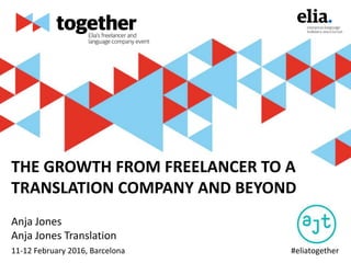 #eliatogether
THE GROWTH FROM FREELANCER TO A
TRANSLATION COMPANY AND BEYOND
Anja Jones
Anja Jones Translation
11-12 February 2016, Barcelona
 
