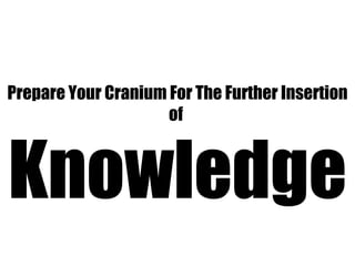 Prepare Your Cranium For The Further Insertion of  Knowledge 
