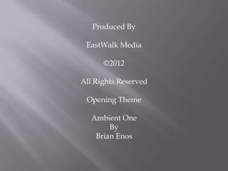 Produced By

 EastWalk Media

      ©2012

All Rights Reserved

 Opening Theme

   Ambient One
        By
    Brian Enos
 