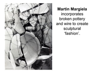Martin Margiela
incorporates
broken pottery
and wire to create
sculptural
‘fashion’.
 