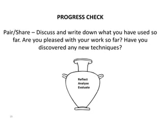 16
PROGRESS CHECK
Pair/Share – Discuss and write down what you have used so
far. Are you pleased with your work so far? Have you
discovered any new techniques?
 