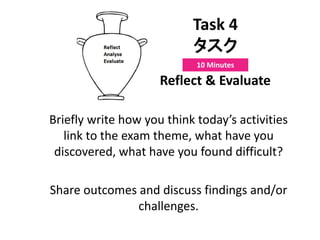 Reflect & Evaluate
Briefly write how you think today’s activities
link to the exam theme, what have you
discovered, what have you found difficult?
Share outcomes and discuss findings and/or
challenges.
Task 4
タスク
10 Minutes
 
