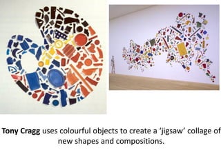Tony Cragg uses colourful objects to create a ‘jigsaw’ collage of
new shapes and compositions.
 