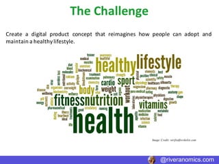 The	Challenge	
Create a digital product concept that reimagines how people can adopt and
maintain a healthylifestyle.
@riveranomics.com
Image Credit: verifiedforskolin.com
 