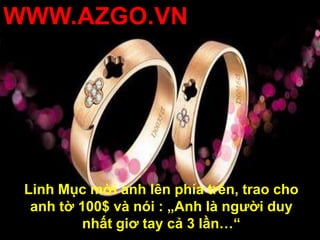 WWW.AZGO.VNLinh Mục mời anh lên phía trên, trao cho anh tờ 100$ và nói : „Anh là người duy nhất giơ tay cả 3 lần…“