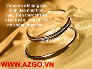 Vợ con sẽ không còn xinh đẹp như hôm nay. Trên thực tế tiền vẫn là tiền…giá trị của nó không thay đổi…WWW.AZGO.VN